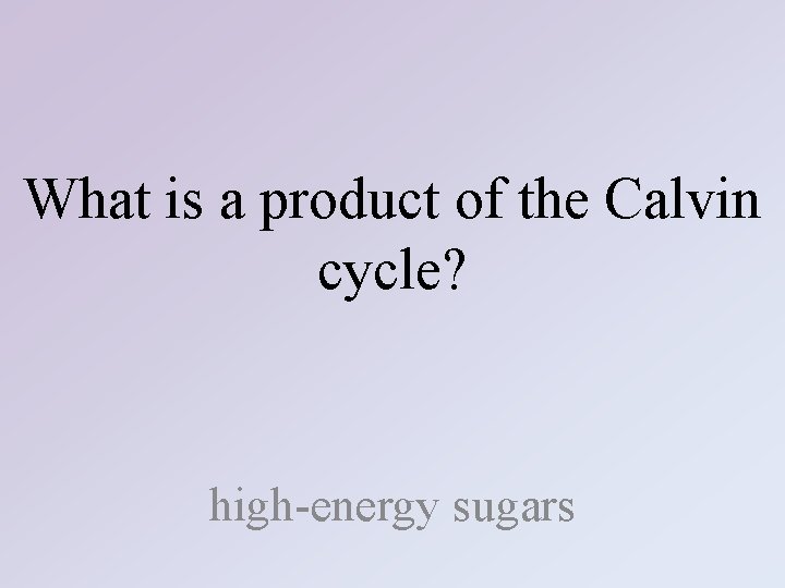 What is a product of the Calvin cycle? high-energy sugars 