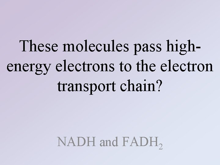 These molecules pass highenergy electrons to the electron transport chain? NADH and FADH 2