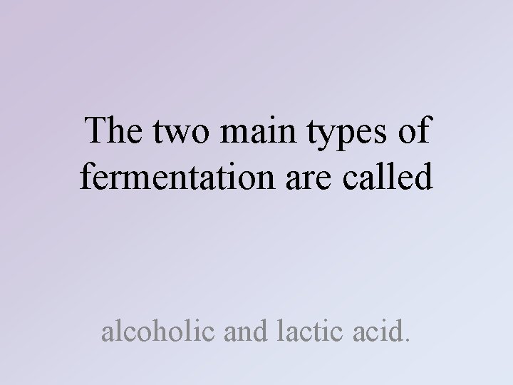 The two main types of fermentation are called alcoholic and lactic acid. 