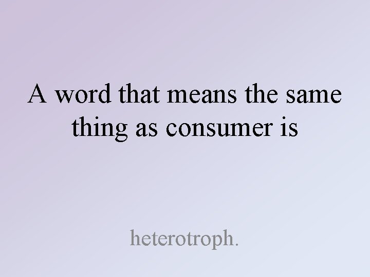 A word that means the same thing as consumer is heterotroph. 