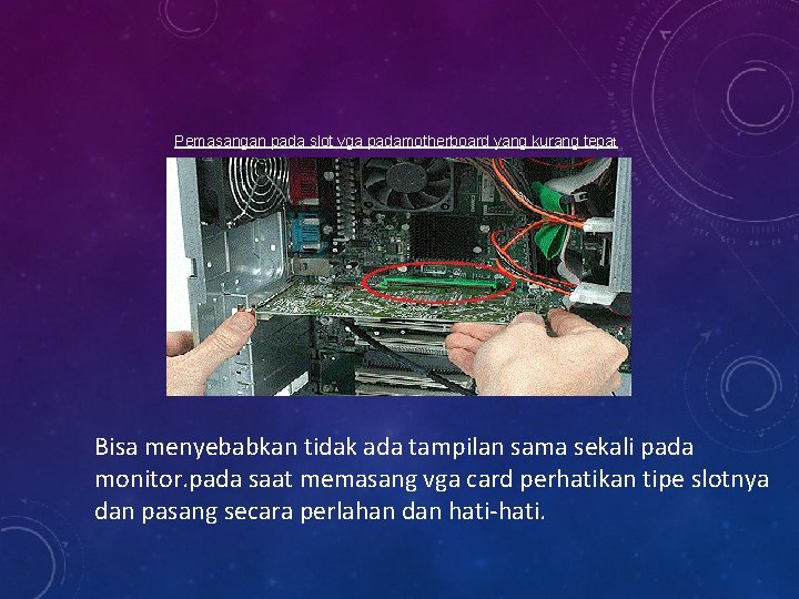 Pemasangan pada slot vga padamotherboard yang kurang tepat Bisa menyebabkan tidak ada tampilan sama