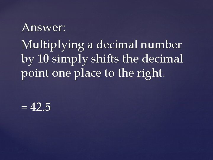 Answer: Multiplying a decimal number by 10 simply shifts the decimal point one place