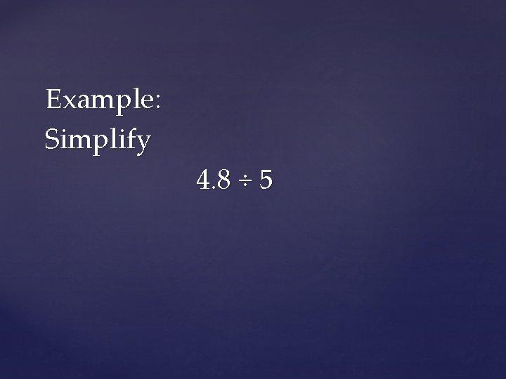 Example: Simplify 4. 8 ÷ 5 