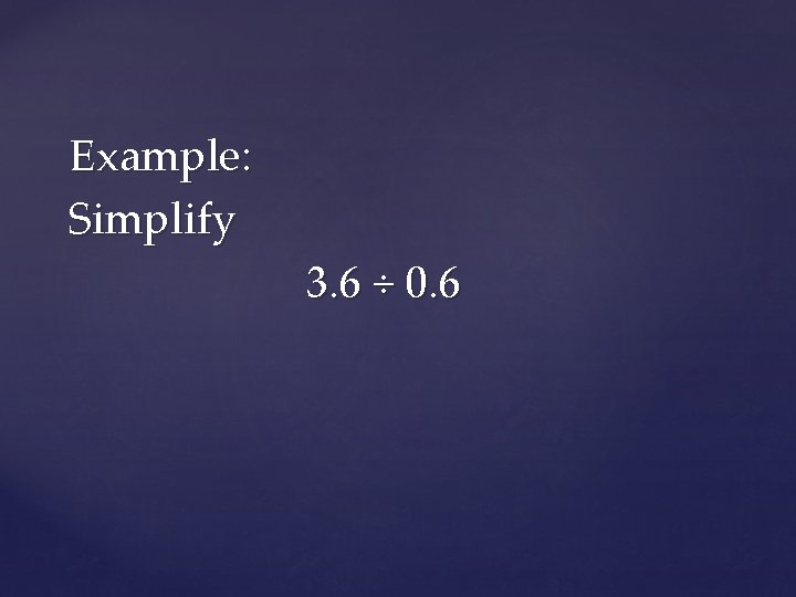 Example: Simplify 3. 6 ÷ 0. 6 