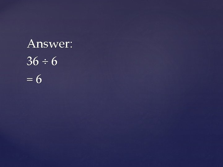 Answer: 36 ÷ 6 =6 