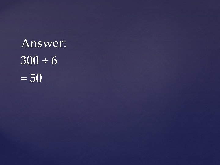 Answer: 300 ÷ 6 = 50 