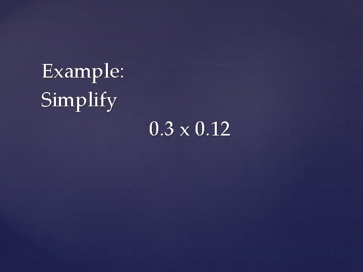 Example: Simplify 0. 3 x 0. 12 