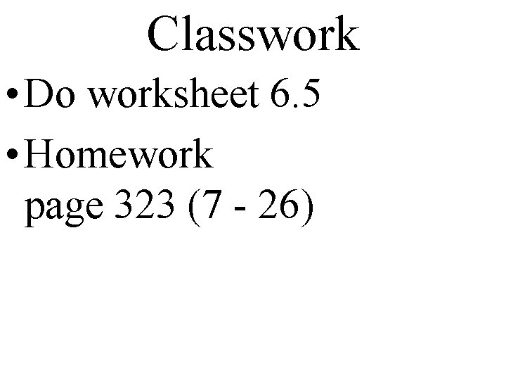 Classwork • Do worksheet 6. 5 • Homework page 323 (7 - 26) 