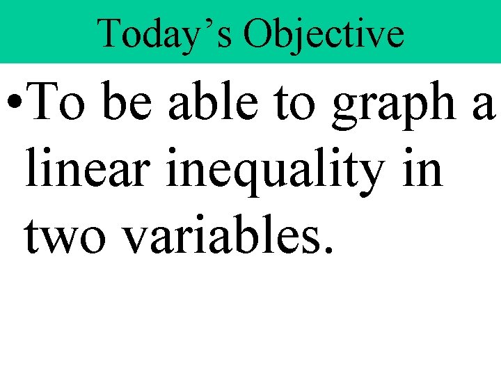 Today’s Objective • To be able to graph a linear inequality in two variables.
