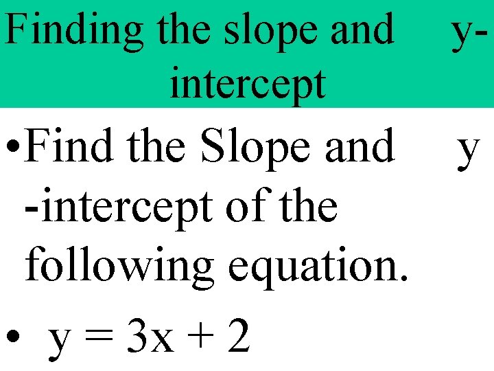 Finding the slope and intercept y- • Find the Slope and y -intercept of