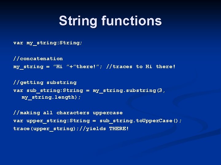 String functions var my_string: String; //concatenation my_string = ”Hi ”+”there!”; //traces to Hi there!