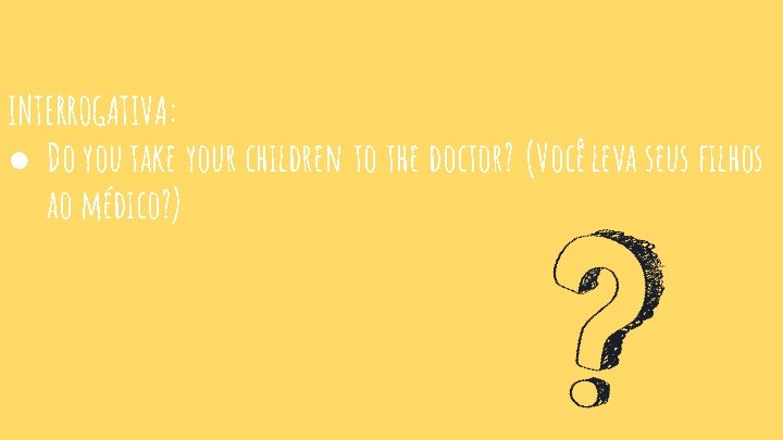 INTERROGATIVA: ● Do you take your children to the doctor? (Você leva seus filhos