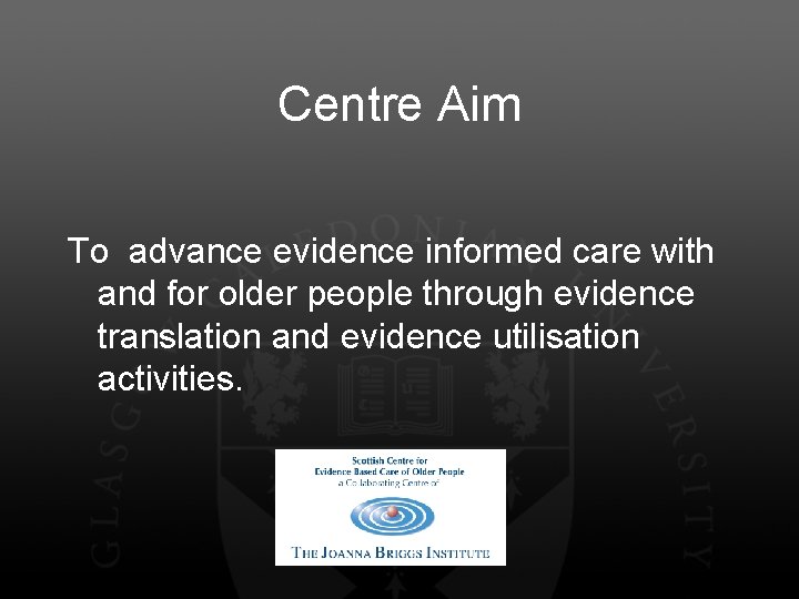 Centre Aim To advance evidence informed care with and for older people through evidence