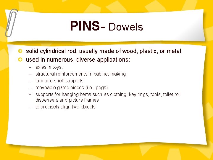 PINS- Dowels solid cylindrical rod, usually made of wood, plastic, or metal. used in