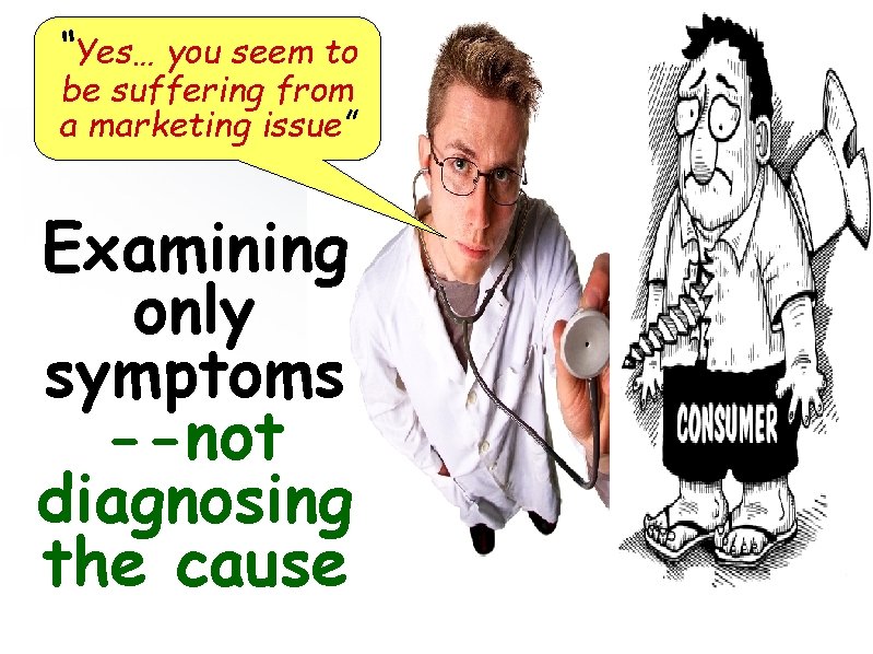 “Yes… you seem to be suffering from a marketing issue” Examining only symptoms --not