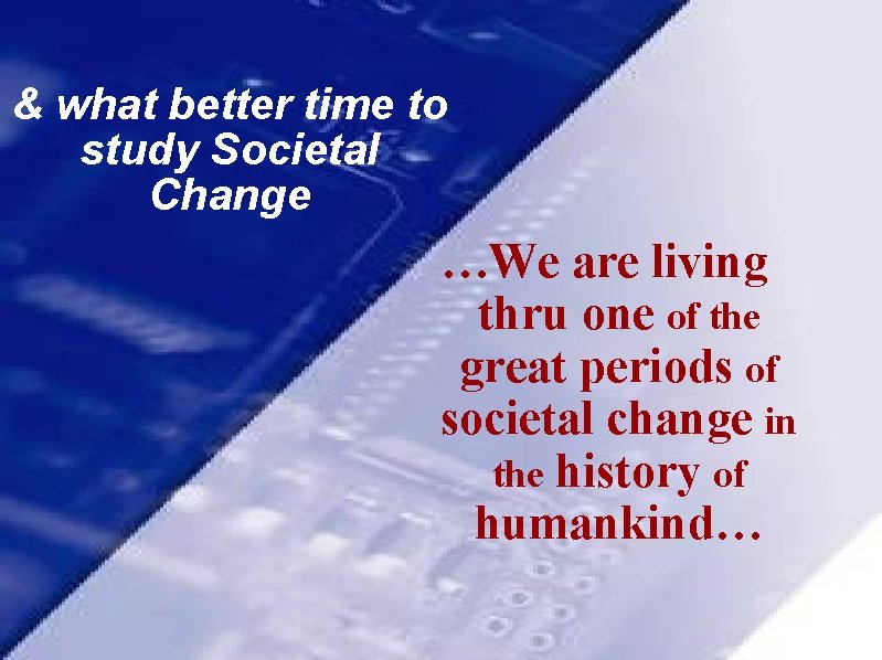 & what better time to study Societal Change …We are living thru one of