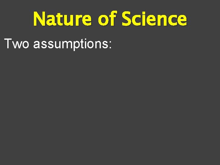 Nature of Science Two assumptions: 