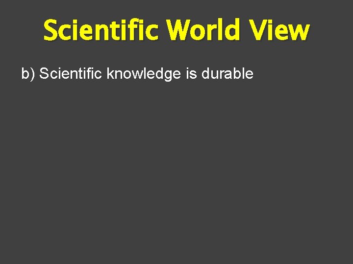 Scientific World View b) Scientific knowledge is durable 