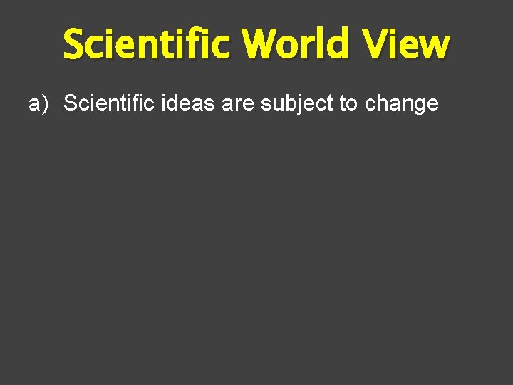 Scientific World View a) Scientific ideas are subject to change 