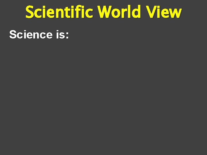 Scientific World View Science is: 