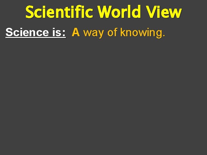 Scientific World View Science is: A way of knowing. 