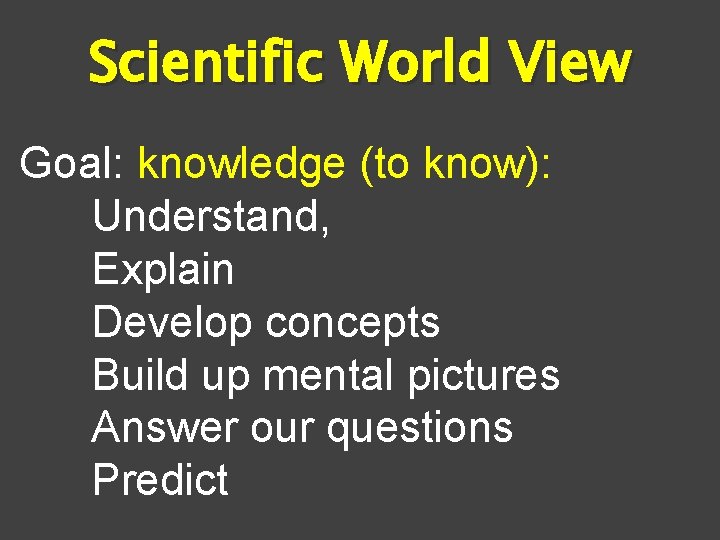 Scientific World View Goal: knowledge (to know): Understand, Explain Develop concepts Build up mental