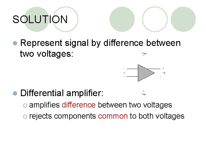 SOLUTION l Represent signal by difference between two voltages: l Differential ¡ amplifies amplifier: