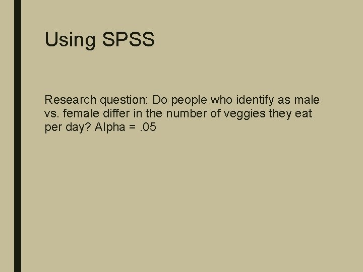 Using SPSS Research question: Do people who identify as male vs. female differ in