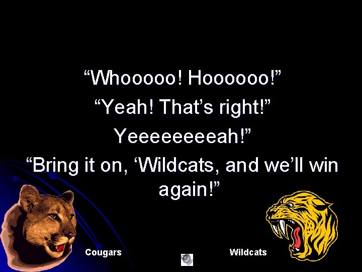 “Whooooo! Hoooooo!” “Yeah! That’s right!” Yeeeeah!” “Bring it on, ‘Wildcats, and we’ll win again!”