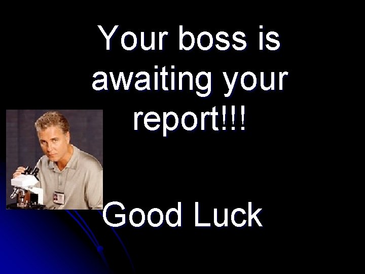 Your boss is awaiting your report!!! Good Luck 