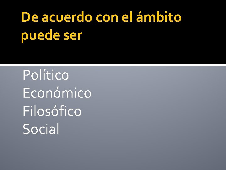 De acuerdo con el ámbito puede ser Político Económico Filosófico Social 