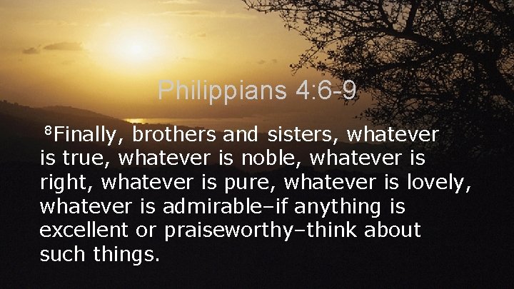 Philippians 4: 6 -9 8 Finally, brothers and sisters, whatever is true, whatever is