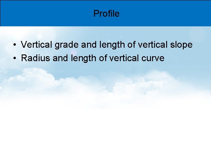 Profile • Vertical grade and length of vertical slope • Radius and length of