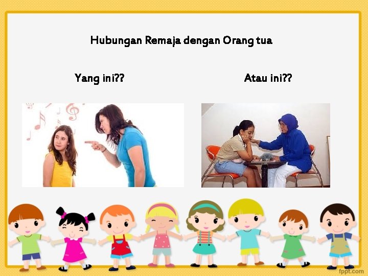 Hubungan Remaja dengan Orang tua Yang ini? ? Atau ini? ? 