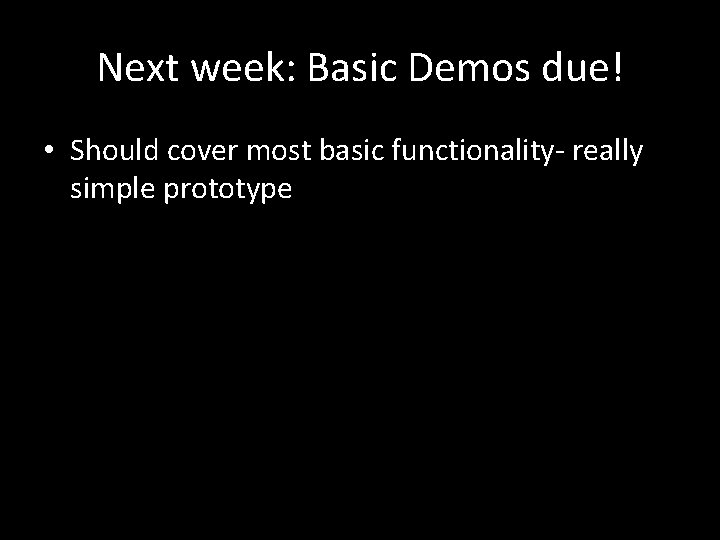 Next week: Basic Demos due! • Should cover most basic functionality- really simple prototype