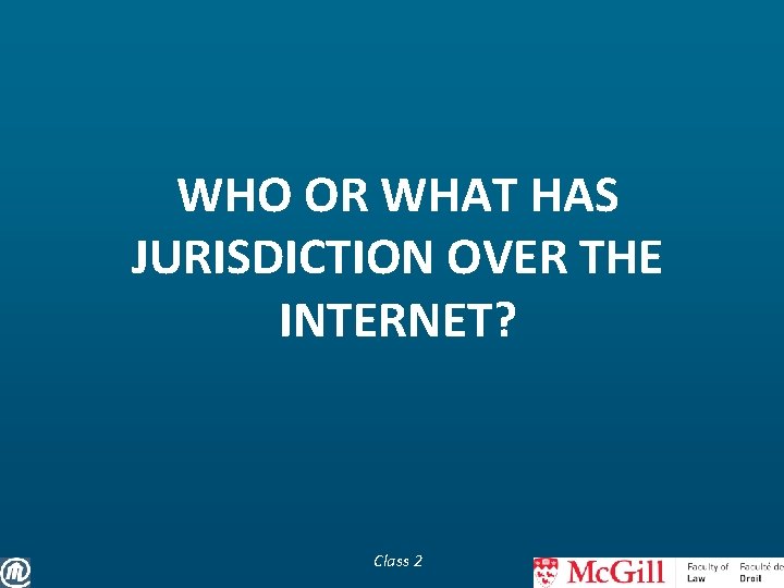 WHO OR WHAT HAS JURISDICTION OVER THE INTERNET? Class 2 