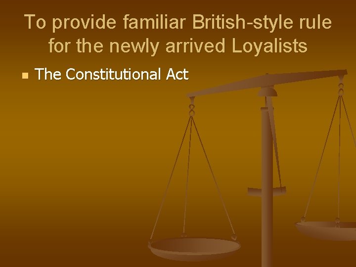 To provide familiar British-style rule for the newly arrived Loyalists n The Constitutional Act