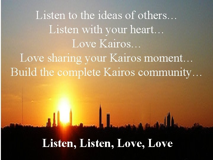 Listen to the ideas of others… Listen with your heart… Love Kairos… Love sharing