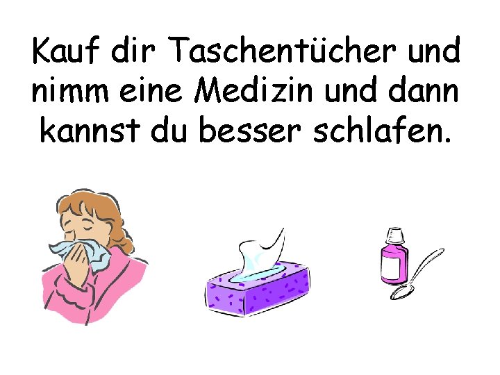 Kauf dir Taschentücher und nimm eine Medizin und dann kannst du besser schlafen. 