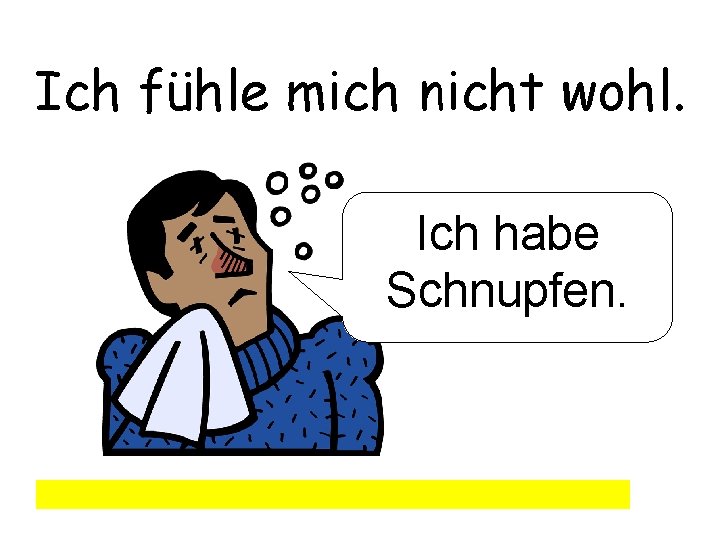 Ich fühle mich nicht wohl. Ich habe Schnupfen. 