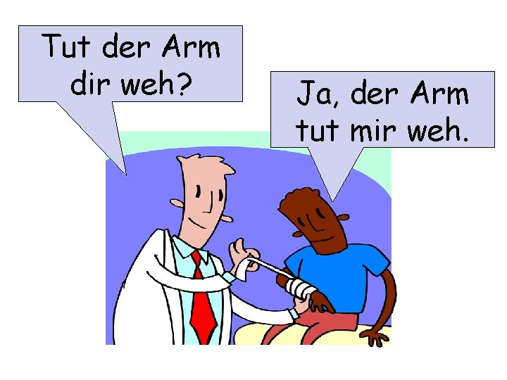 Tut der Arm dir weh? Ja, der Arm tut mir weh. 