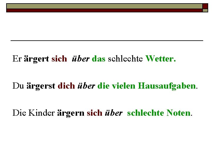 Er ärgert sich über das schlechte Wetter. Du ärgerst dich über die vielen Hausaufgaben.