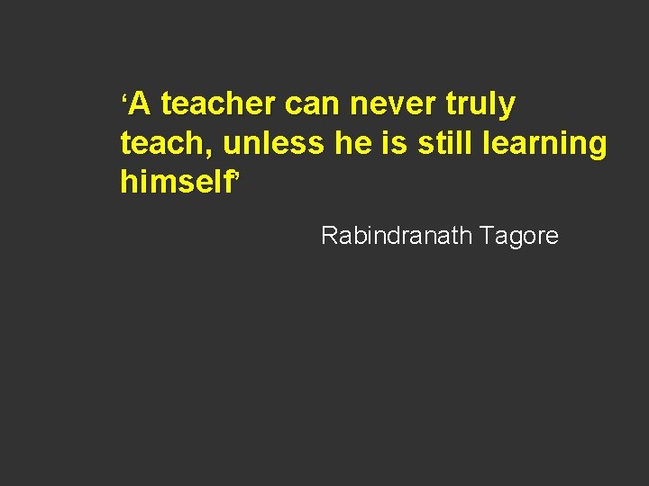 ‘A teacher can never truly teach, unless he is still learning himself’ Rabindranath Tagore