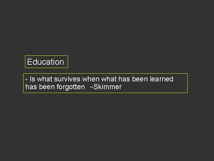 Education - Is what survives when what has been learned has been forgotten -Skimmer