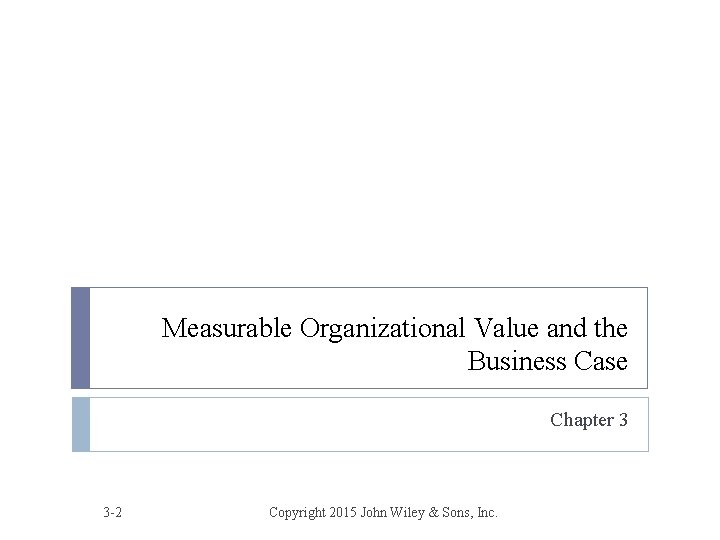 Measurable Organizational Value and the Business Case Chapter 3 3 -2 Copyright 2015 John