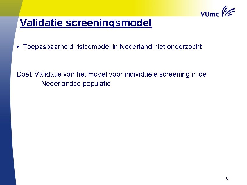 Validatie screeningsmodel • Toepasbaarheid risicomodel in Nederland niet onderzocht Doel: Validatie van het model