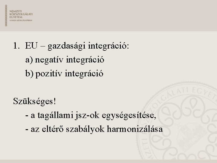 1. EU – gazdasági integráció: a) negatív integráció b) pozitív integráció Szükséges! - a