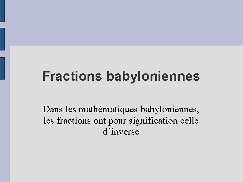 Fractions babyloniennes Dans les mathématiques babyloniennes, les fractions ont pour signification celle d’inverse 