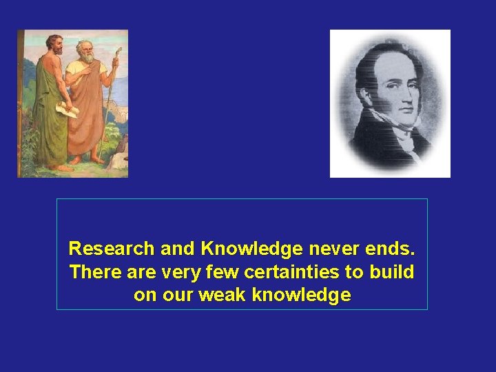 Research and Knowledge never ends. There are very few certainties to build on our
