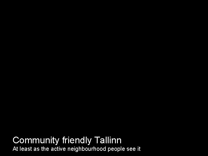 Community friendly Tallinn At least as the active neighbourhood people see it 